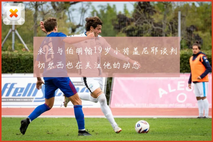 米兰与伯明翰19岁小将盖尼耶谈判切尔西也在关注他的动态