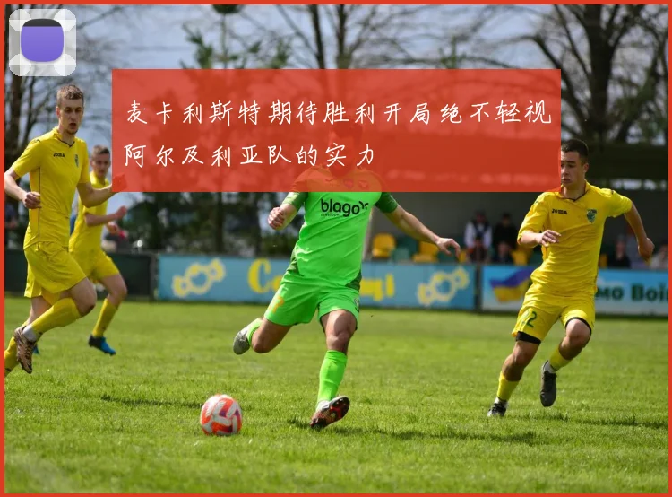 麦卡利斯特期待胜利开局绝不轻视阿尔及利亚队的实力
