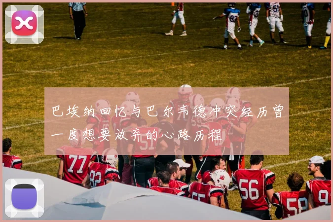 巴埃纳回忆与巴尔韦德冲突经历曾一度想要放弃的心路历程
