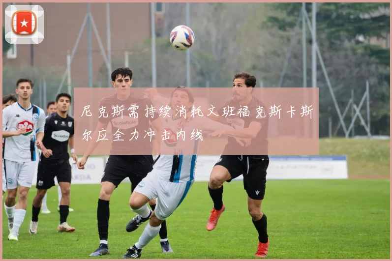 尼克斯需持续消耗文班福克斯卡斯尔应全力冲击内线