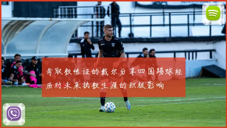考取教练证的戴尔分享四国踢球经历对未来执教生涯的积极影响