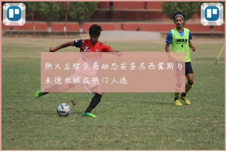 热火后续交易动态安芬尼西蒙斯与米德尔顿成热门人选