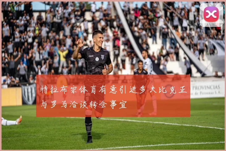 特拉布宗体育有意引进多夫比克正与罗马洽谈转会事宜