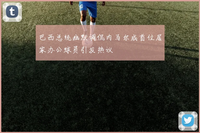 巴西总统幽默调侃内马尔成首位居家办公球员引发热议